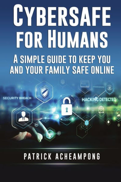 Cybersafe for Humans: A Simple Guide to Keep You and Your Family Safe Online