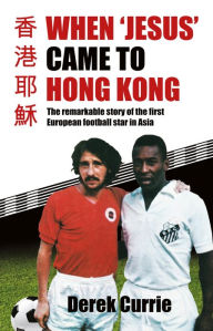 Free electronic textbook downloads When 'Jesus' Came to Hong Kong: The Remarkable Story of the First European Football Star in Asia by Derek Currie, Derek Currie
