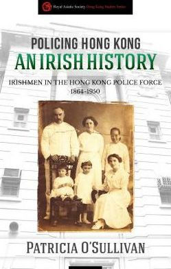 Policing Hong Kong: An Irish History: Irishmen in the Hong Kong Police Force, 1864-1950