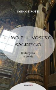 Title: Il mio e il vostro Sacrificio: Il liturgista risponde, Author: Enrico Finotti