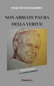 Title: Non abbiate paura della verità!: Giovanni Paolo II e la Veritatis Splendor, Author: Maksym Adam Kopiec