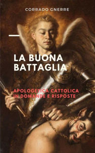 Title: La buona battaglia: Apologetica cattolica in domande e risposte, Author: Corrado Gnerre
