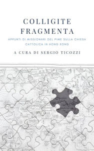 Title: Colligite fragmenta: Appunti di missionari del PIME sulla Chiesa cattolica in Hong Kong, Author: Sergio Ticozzi