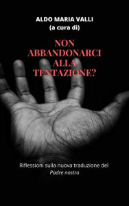 Title: Non abbandonarci alla tentazione?: Riflessioni sulla nuova traduzione del Padre nostro, Author: Aldo Maria Valli