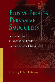 Title: Elusive Pirates, Pervasive Smugglers: Violence and Clandestine Trade in the Greater China Seas, Author: Robert Antony