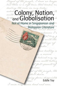 Title: Colony, Nation, and Globalisation: Not at Home in Singaporean and Malaysian Literature, Author: Eddie Tay