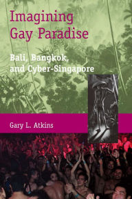 Title: Imagining Gay Paradise: Bali, Bangkok, and Cyber-Singapore, Author: Gary L. Atkins