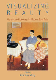 Title: Visualizing Beauty: Gender and Ideology in Modern East Asia, Author: Aida Yuen Wong