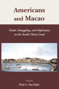 Title: Americans and Macao: Trade, Smuggling and Diplomacy on the South China Coast, Author: Paul A. Van Dyke