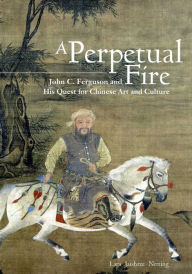 Title: A Perpetual Fire: John C. Ferguson and His Quest for Chinese Art and Culture, Author: Lara Jaishree Netting