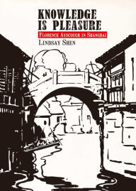 Title: Knowledge Is Pleasure: Florence Ayscough in Shanghai, Author: Lindsay Shen