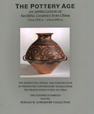 Title: The Pottery Age: An Appreciation of Neolithic Ceramics from China Circa 7000 bc - Circa 1000 bc, Author: Ronald W. Longsdorf