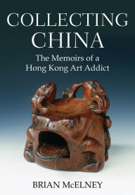 Title: Collecting China: The Memoirs of a Hong Kong Art Addict, Author: Brian McElney