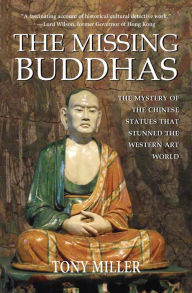 Title: The Missing Buddhas: The mystery of the Chinese Buddhist statues that stunned the Western art world, Author: Tony Miller