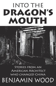 Free french audio books downloads Into The Dragon's Mouth: Stories from an American Architect who changed China  9789888769629 (English literature) by Benjamin Wood, Benjamin Wood