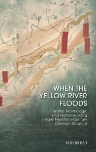 Title: When the Yellow River Floods: Water, Technology, and Nation-Building in Early Twentieth-Century Chinese Literature, Author: Hui-Lin Hsu