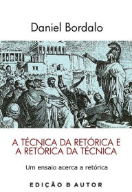 Title: A Técnica da Retórica e a Retórica da Técnica, Author: Daniel Bordalo