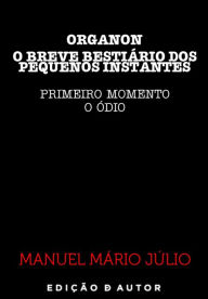 Title: ORGANON - O BREVE BESTIÁRIO DOS PEQUENOS INSTANTES - PRIMEIRO MOMENTO (O ÓDIO), Author: Manuel Mário Júlio