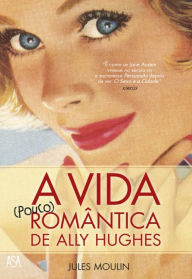Title: A Vida (pouco) Romântica de Ally Hughes, Author: Jules Moulin