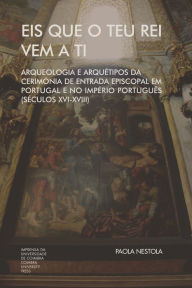 Title: Eis que o teu Rei vem a ti. Arqueologia e Arquétipos da Cerimónia de Entrada Episcopal em Portugal e no Império Português (Séculos XVI-XVIII), Author: Paola Nestola