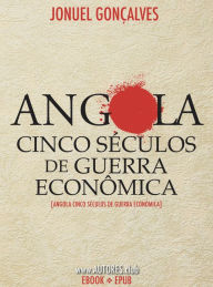 Title: Angola Cinco Séculos de Guerra Econômica: [Angola Cinco Séculos de Guerra Económica], Author: Jonuel Gonçalves