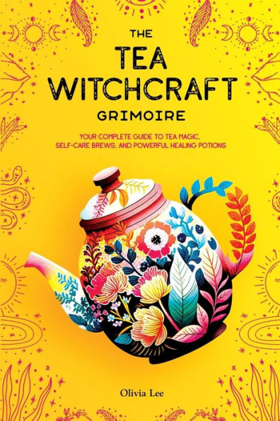 The Tea Witchcraft Grimoire: Your Complete Guide to Magic, Self-Care Brews, and Powerful Healing Potions