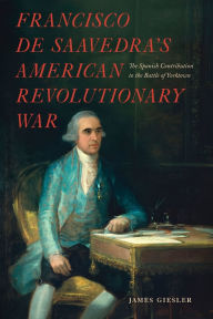 Title: Francisco de Saavedra's American Revolutionary War, The Spanish Contribution to the Battle of Yorktown, Author: James Giesler