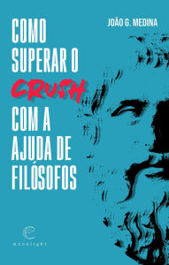 Title: Como Superar o Crush com a Ajuda de Filósofos, Author: João G. Medina