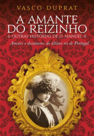 Title: A Amante do Reizinho e outras histórias de D. Manuel II, Author: Vasco Duprat