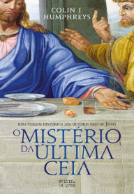 Title: O Mistério da Última Ceia - Uma viagem histórica aos últimos dias de Jesus, Author: Colin J. Humphreys