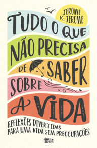 Title: Tudo o que Não Precisa de Saber Sobre a Vida, Author: Jerome K. Jerome