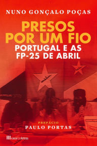 Title: Presos Por Um Fio - Portugal e as FP-25 de Abril, Author: Gonçalo Poças
