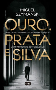 Title: Ouro, Prata e Silva: Um milionário desaparecido. Uma mulher sem futuro. Uma investigação de Marcelo Silva., Author: Miguel Szymanski