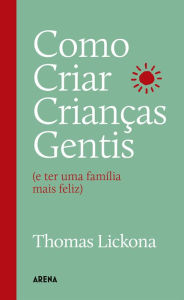 Title: Como criar crianças gentis: e ter uma família mais feliz, Author: Thomas Lickona
