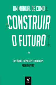 Title: Um Manual de como Construir o Futuro - Gestão de Empresas Familiares, Author: Pedro Alvito