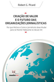 Title: Criação De Valor E O Futuro Das Organizações Jornalísticas : Por que e Como o Jornalismo deve Mudar, Author: Robert Picard