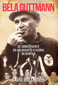 Title: Béla Guttmann: De Sobrevivente do Holocausto a Glória do Benfica, Author: David Bolchover
