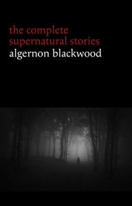 Title: Algernon Blackwood: The Complete Supernatural Stories (120+ tales of ghosts and mystery: The Willows, The Wendigo, The Listener, The Centaur, The Empty House...) (Halloween Stories), Author: Algernon Blackwood