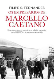 Title: Os Empresários de Marcello Caetano, Author: Filipe S. Fernandes