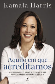 Title: Aquilo em que acreditamos: A autobiografia da vice-presidente dos Estados Unidos da América, Author: Kamala Harris