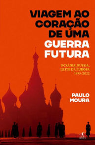 Title: Viagem ao coração de uma guerra futura: Ucrânia, Rússia, leste da Europa, 1995-2022, Author: Paulo Moura