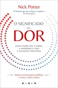 Title: O Significado da Dor: Como Acabar com o Stress, a Ansiedade e a Dor e Alcançar o Bem-Estar, Author: Nick Potter