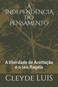 Title: A INDEPENDÊNCIA DO PENSAMENTO: A liberdade de Aceitação e o seu flagelo, Author: Cleyde Luis