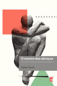 Title: O mestre dos abraços: um olhar humano sobre o sofrimento, Author: Celso Traub