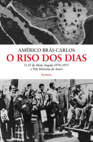 Title: O Riso dos Dias - O 25 de Abril, Angola 1974-75 e Três Histórias de Amor, Author: Américo Brás Carlos