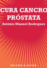 Title: Cura Cancro Próstata, Author: António Manuel Rodrigues