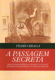 Title: A Passagem Secreta - uma leitura política e filosófica de Alice no País das Maravilhas e no País do Espelho, Author: Pedro Braga