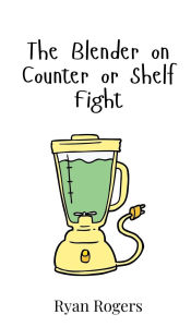 Title: The Blender on Counter or Shelf Fight, Author: Ryan Rogers