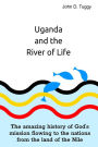 Uganda and the River of Life: The amazing history of God's mission flowing to the nations from the land of the Nile