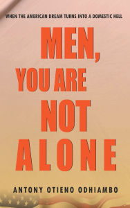 Title: MEN, YOU ARE NOT ALONE: WHEN AMERICAN DREAM TURNS INTO A DOMESTIC HELL, Author: Antony Otieno Odhiambo